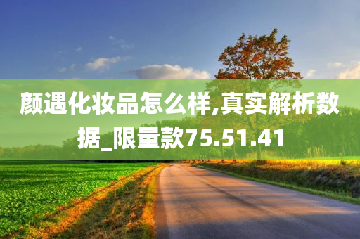 颜遇化妆品怎么样,真实解析数据_限量款75.51.41