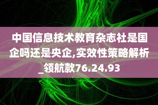 中国信息技术教育杂志社是国企吗还是央企,实效性策略解析_领航款76.24.93