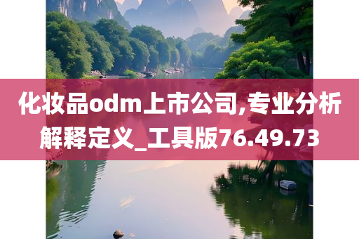 化妆品odm上市公司,专业分析解释定义_工具版76.49.73