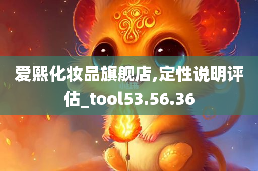 爱熙化妆品旗舰店,定性说明评估_tool53.56.36