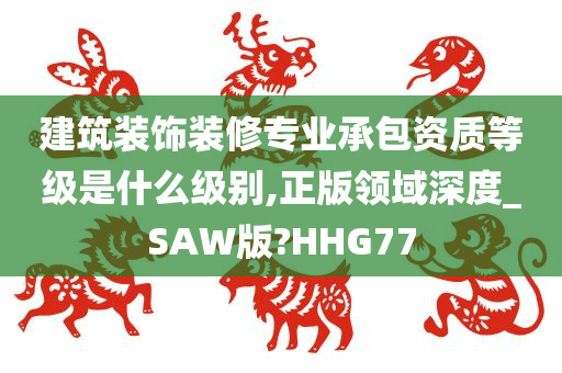 建筑装饰装修专业承包资质等级是什么级别,正版领域深度_SAW版?HHG77