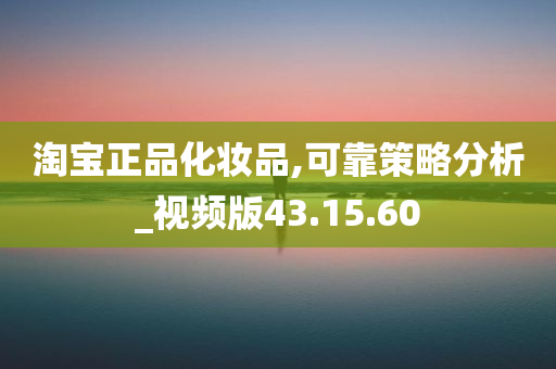 淘宝正品化妆品,可靠策略分析_视频版43.15.60