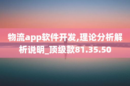 物流app软件开发,理论分析解析说明_顶级款81.35.50