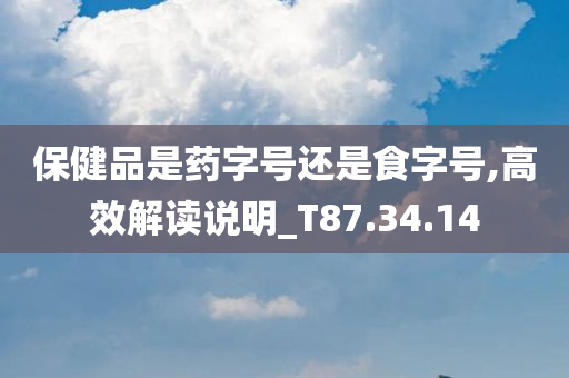 保健品是药字号还是食字号,高效解读说明_T87.34.14