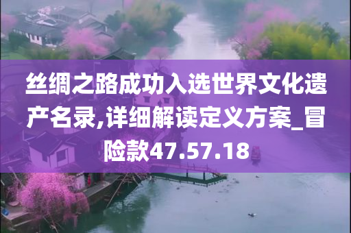 丝绸之路成功入选世界文化遗产名录,详细解读定义方案_冒险款47.57.18