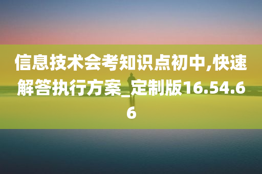 信息技术会考知识点初中,快速解答执行方案_定制版16.54.66