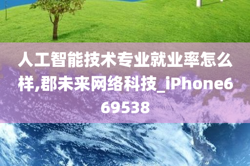 人工智能技术专业就业率怎么样,郡未来网络科技_iPhone669538