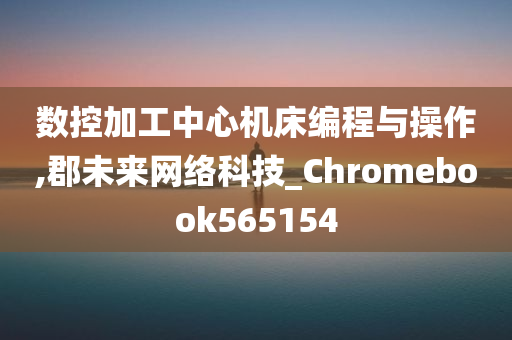 数控加工中心机床编程与操作,郡未来网络科技_Chromebook565154