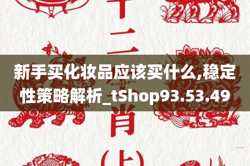 新手买化妆品应该买什么,稳定性策略解析_tShop93.53.49