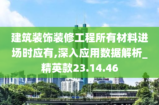 建筑装饰装修工程所有材料进场时应有,深入应用数据解析_精英款23.14.46