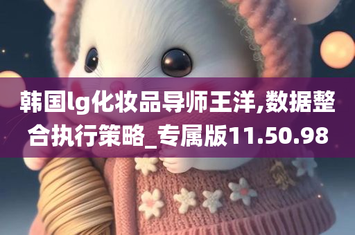 韩国lg化妆品导师王洋,数据整合执行策略_专属版11.50.98