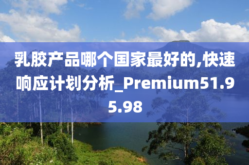 乳胶产品哪个国家最好的,快速响应计划分析_Premium51.95.98