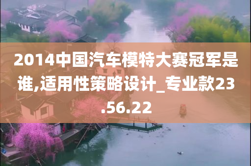 2014中国汽车模特大赛冠军是谁,适用性策略设计_专业款23.56.22