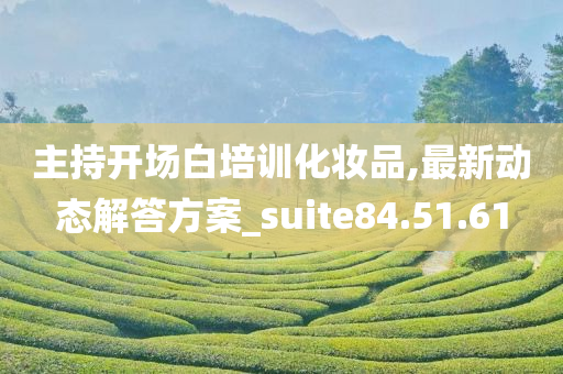 主持开场白培训化妆品,最新动态解答方案_suite84.51.61