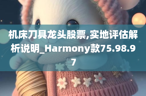 机床刀具龙头股票,实地评估解析说明_Harmony款75.98.97