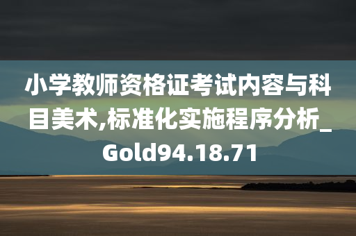 小学教师资格证考试内容与科目美术,标准化实施程序分析_Gold94.18.71