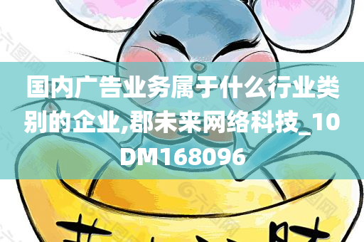 国内广告业务属于什么行业类别的企业,郡未来网络科技_10DM168096