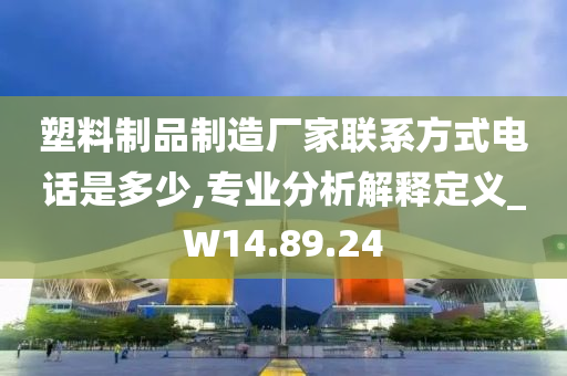 塑料制品制造厂家联系方式电话是多少,专业分析解释定义_W14.89.24