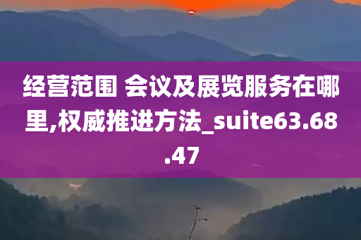 经营范围 会议及展览服务在哪里,权威推进方法_suite63.68.47