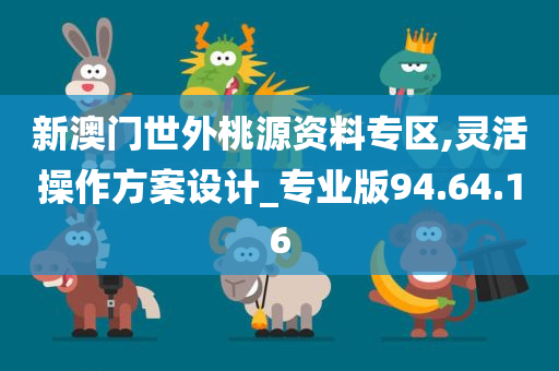 新澳门世外桃源资料专区,灵活操作方案设计_专业版94.64.16