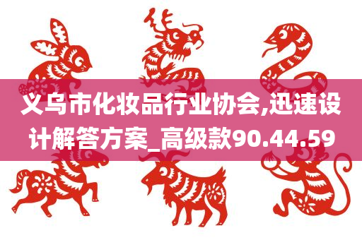 义乌市化妆品行业协会,迅速设计解答方案_高级款90.44.59