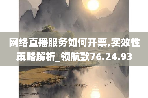 网络直播服务如何开票,实效性策略解析_领航款76.24.93