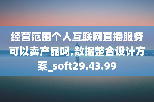 经营范围个人互联网直播服务可以卖产品吗,数据整合设计方案_soft29.43.99