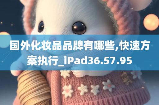 国外化妆品品牌有哪些,快速方案执行_iPad36.57.95