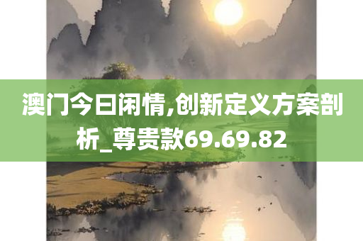 澳门今曰闲情,创新定义方案剖析_尊贵款69.69.82