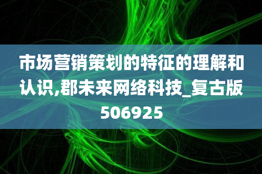 市场营销策划的特征的理解和认识,郡未来网络科技_复古版506925