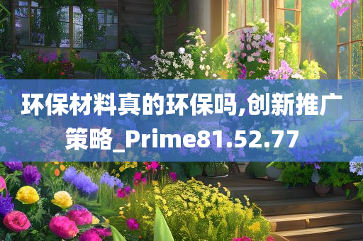 环保材料真的环保吗,创新推广策略_Prime81.52.77