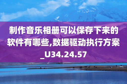 制作音乐相册可以保存下来的软件有哪些,数据驱动执行方案_U34.24.57