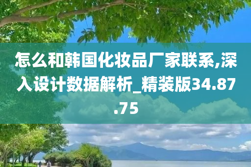 怎么和韩国化妆品厂家联系,深入设计数据解析_精装版34.87.75