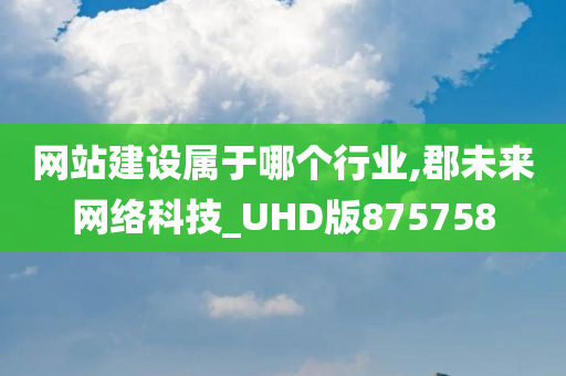 网站建设属于哪个行业,郡未来网络科技_UHD版875758