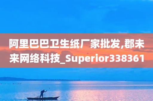 阿里巴巴卫生纸厂家批发,郡未来网络科技_Superior338361