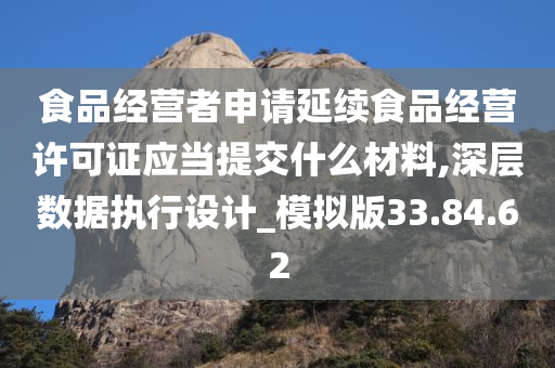 食品经营者申请延续食品经营许可证应当提交什么材料,深层数据执行设计_模拟版33.84.62