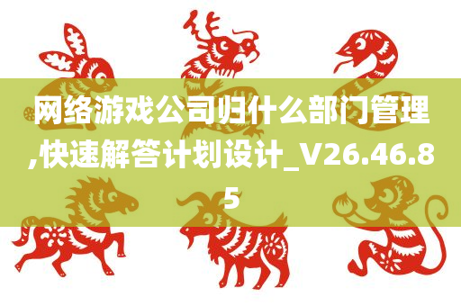 网络游戏公司归什么部门管理,快速解答计划设计_V26.46.85