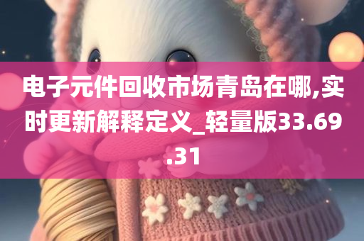 电子元件回收市场青岛在哪,实时更新解释定义_轻量版33.69.31