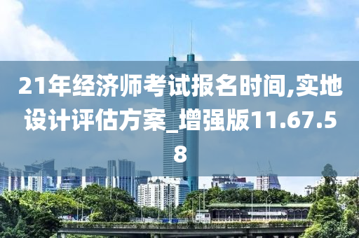 21年经济师考试报名时间,实地设计评估方案_增强版11.67.58