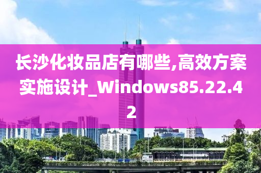 长沙化妆品店有哪些,高效方案实施设计_Windows85.22.42