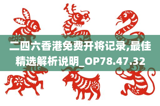 二四六香港免费开将记录,最佳精选解析说明_OP78.47.32