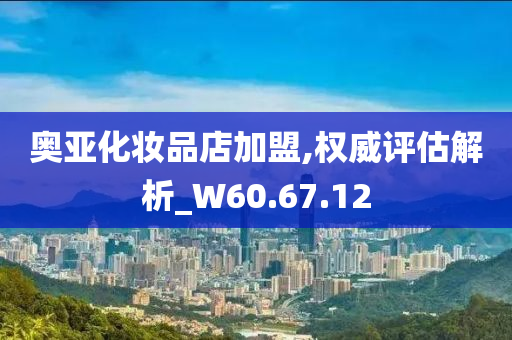 奥亚化妆品店加盟,权威评估解析_W60.67.12