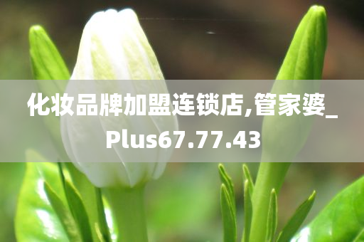 化妆品牌加盟连锁店,管家婆_Plus67.77.43