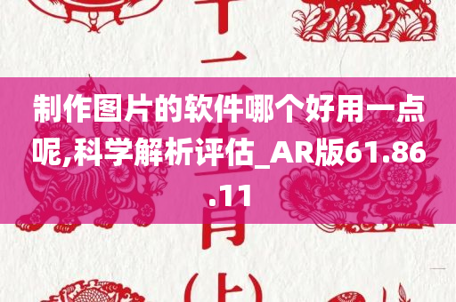 制作图片的软件哪个好用一点呢,科学解析评估_AR版61.86.11