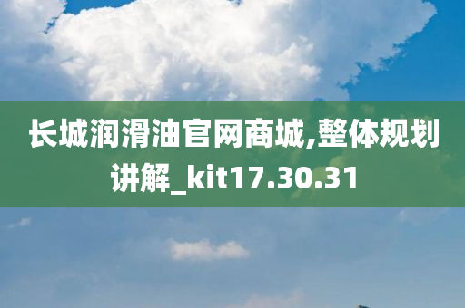 长城润滑油官网商城,整体规划讲解_kit17.30.31