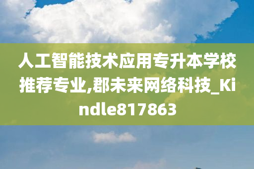 人工智能技术应用专升本学校推荐专业,郡未来网络科技_Kindle817863