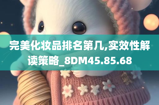 完美化妆品排名第几,实效性解读策略_8DM45.85.68