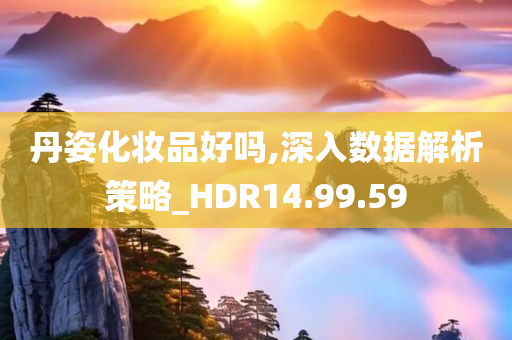 丹姿化妆品好吗,深入数据解析策略_HDR14.99.59