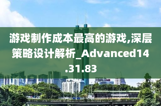 游戏制作成本最高的游戏,深层策略设计解析_Advanced14.31.83