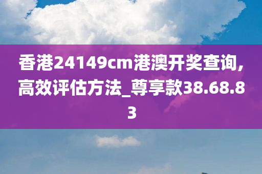 香港24149cm港澳开奖查询,高效评估方法_尊享款38.68.83